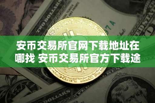 安币交易所官网下载地址在哪找 安币交易所官方下载途径详解