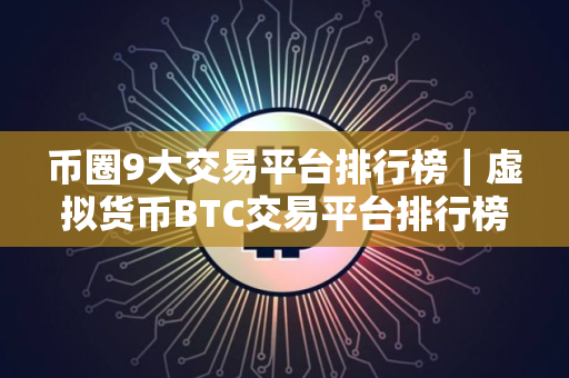 币圈9大交易平台排行榜｜虚拟货币BTC交易平台排行榜