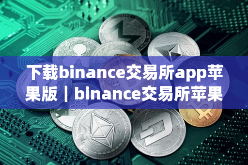 下载binance交易所app苹果版｜binance交易所苹果版下载