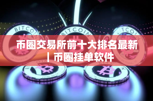 币圈交易所前十大排名最新｜币圈挂单软件