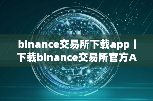 binance交易所下载app｜下载binance交易所官方App，开启数字资产之旅