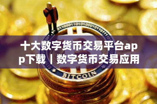十大数字货币交易平台app下载｜数字货币交易应用排行榜