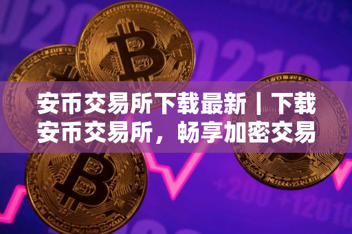 安币交易所下载最新｜下载安币交易所，畅享加密交易之旅