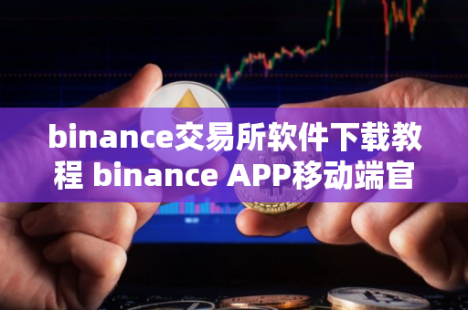 binance交易所软件下载教程 binance APP移动端官方下载