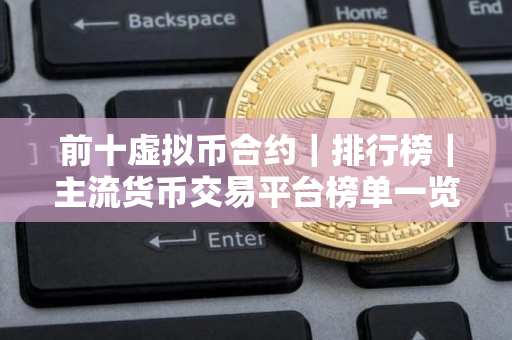 前十虚拟币合约｜排行榜｜主流货币交易平台榜单一览