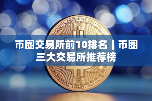 币圈交易所前10排名｜币圈三大交易所推荐榜