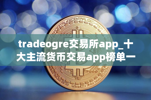 tradeogre交易所app_十大主流货币交易app榜单一览