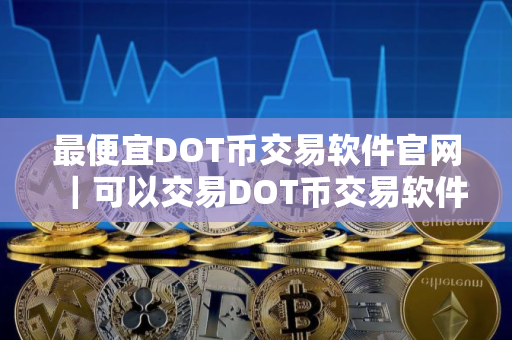 最便宜DOT币交易软件官网｜可以交易DOT币交易软件榜单一览