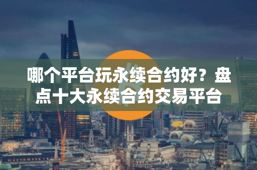 哪个平台玩永续合约好？盘点十大永续合约交易平台