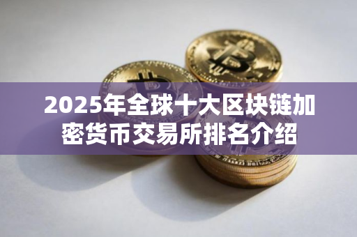 2025年全球十大区块链加密货币交易所排名介绍