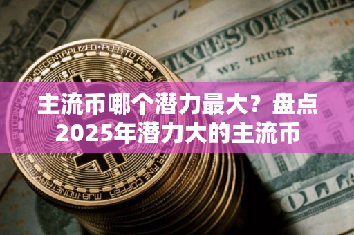 主流币哪个潜力最大？盘点2025年潜力大的主流币