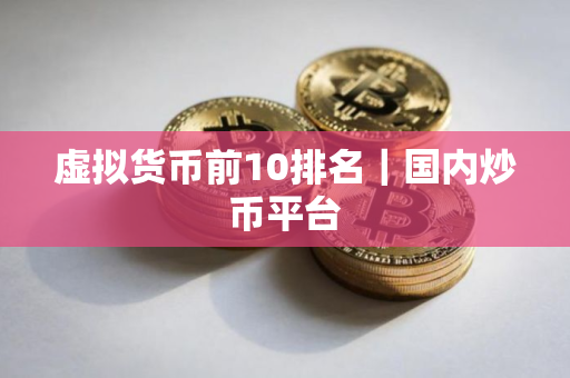 虚拟货币前10排名｜国内炒币平台