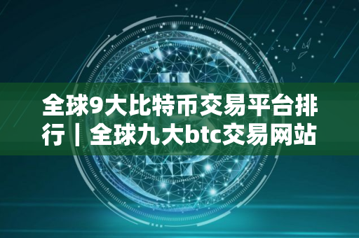 全球9大比特币交易平台排行｜全球九大btc交易网站盘点