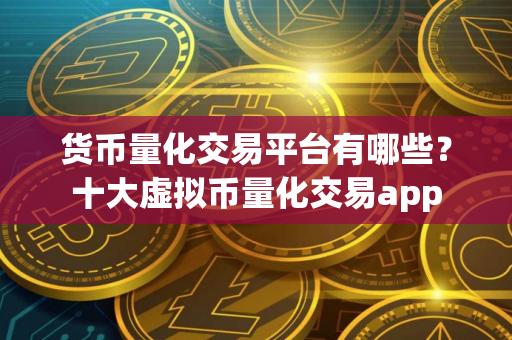 货币量化交易平台有哪些？十大虚拟币量化交易app