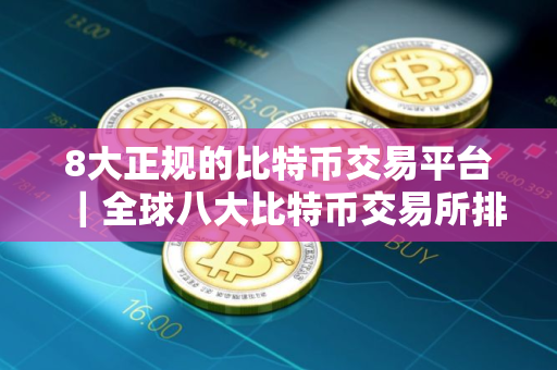 8大正规的比特币交易平台｜全球八大比特币交易所排名