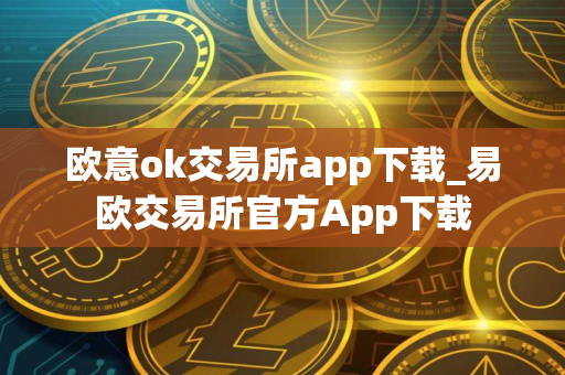 欧意ok交易所app下载_易欧交易所官方App下载