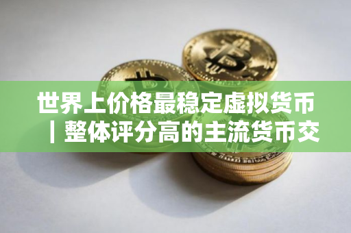 世界上价格最稳定虚拟货币｜整体评分高的主流货币交易软件排名