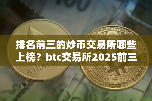 排名前三的炒币交易所哪些上榜？btc交易所2025前三榜单