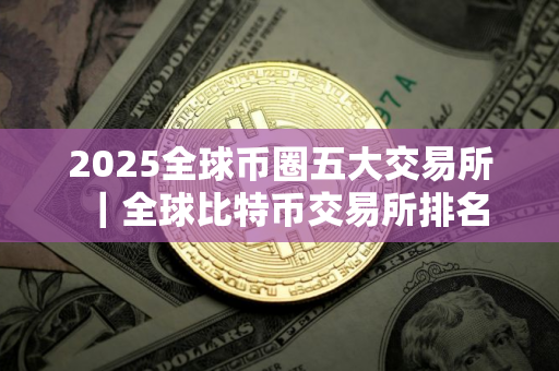 2025全球币圈五大交易所｜全球比特币交易所排名