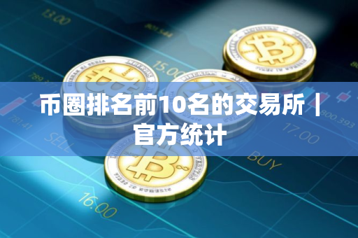 币圈排名前10名的交易所｜官方统计
