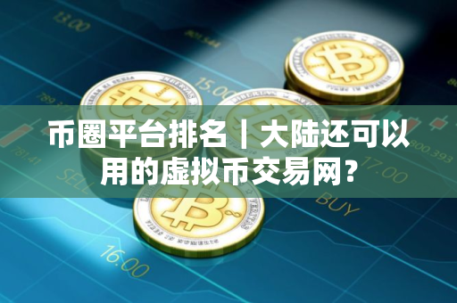 币圈平台排名｜大陆还可以用的虚拟币交易网？