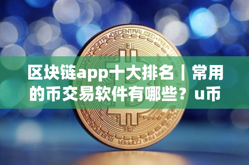 区块链app十大排名｜常用的币交易软件有哪些？u币有什么平台可以买卖