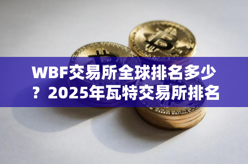 WBF交易所全球排名多少？2025年瓦特交易所排名介绍