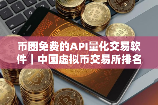 币圈免费的API量化交易软件｜中国虚拟币交易所排名