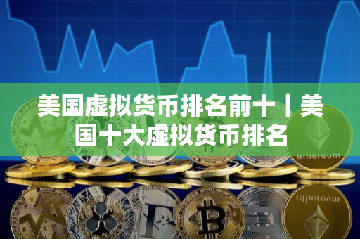 美国虚拟货币排名前十｜美国十大虚拟货币排名