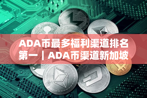 ADA币最多福利渠道排名第一｜ADA币渠道新加坡顶尖排行榜