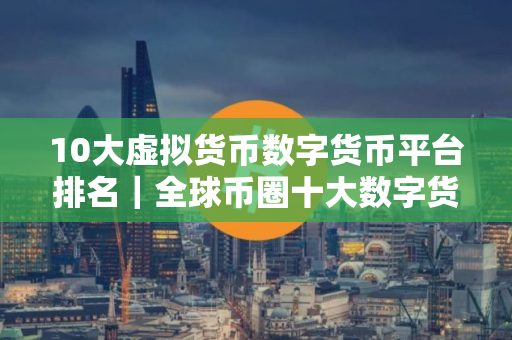 10大虚拟货币数字货币平台排名｜全球币圈十大数字货币平台