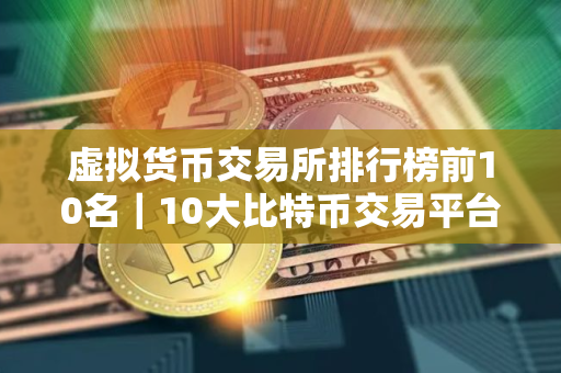 虚拟货币交易所排行榜前10名｜10大比特币交易平台排名