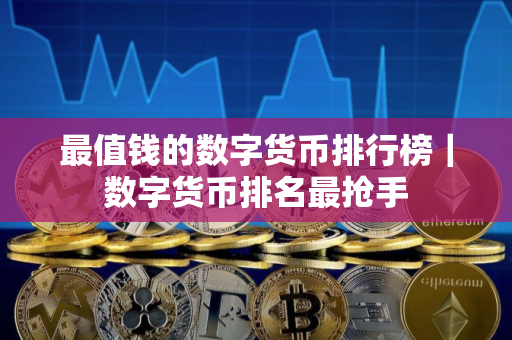 最值钱的数字货币排行榜｜数字货币排名最抢手
