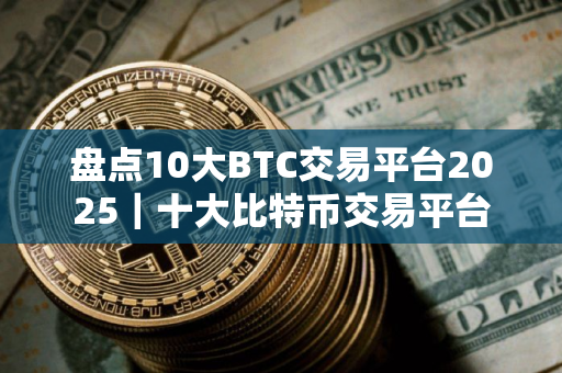 盘点10大BTC交易平台2025｜十大比特币交易平台