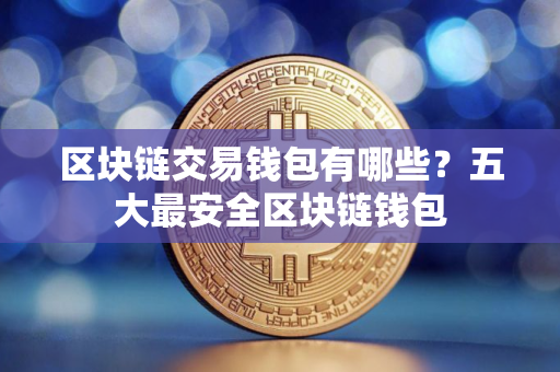 区块链交易钱包有哪些？五大最安全区块链钱包