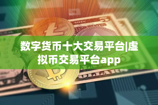 数字货币十大交易平台|虚拟币交易平台app