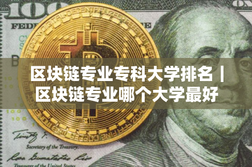 区块链专业专科大学排名｜区块链专业哪个大学最好