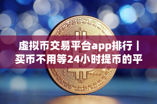 虚拟币交易平台app排行｜买币不用等24小时提币的平台