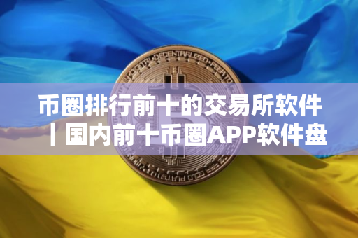 币圈排行前十的交易所软件｜国内前十币圈APP软件盘点