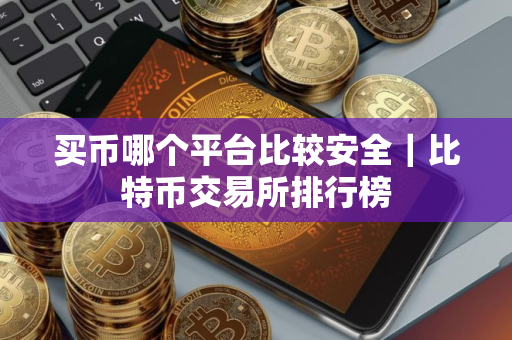 买币哪个平台比较安全｜比特币交易所排行榜