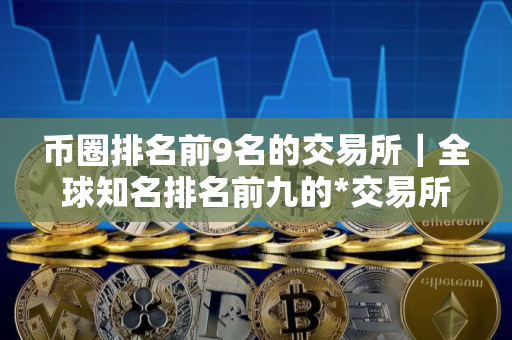 币圈排名前9名的交易所｜全球知名排名前九的*交易所