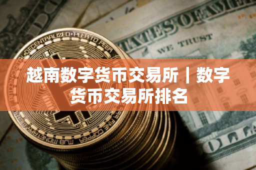 越南数字货币交易所｜数字货币交易所排名