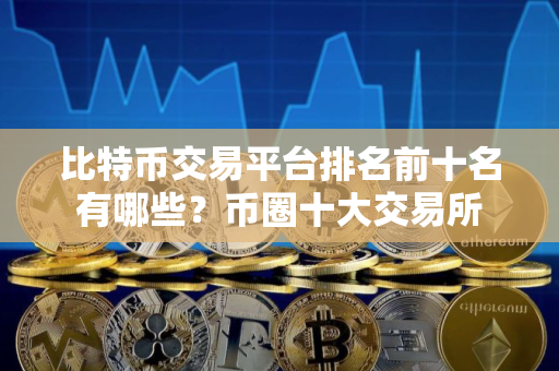 比特币交易平台排名前十名有哪些？币圈十大交易所