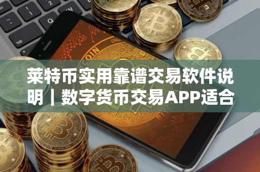 莱特币实用靠谱交易软件说明｜数字货币交易APP适合新手安卓排行榜
