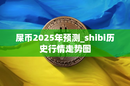 屎币2025年预测_shibi历史行情走势图 屎币2025年预测_shibi历史行情走势图