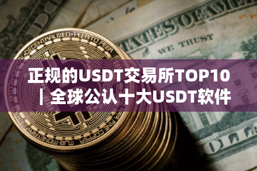 正规的USDT交易所TOP10｜全球公认十大USDT软件