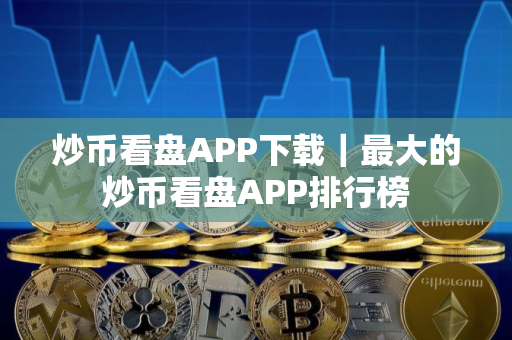 炒币看盘APP下载｜最大的炒币看盘APP排行榜