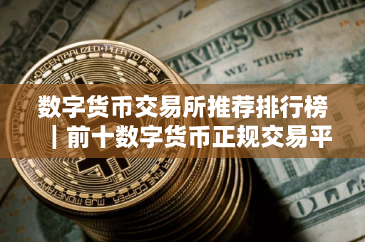 数字货币交易所推荐排行榜｜前十数字货币正规交易平台
