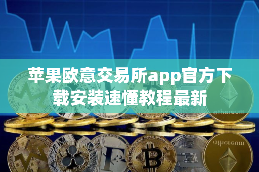 苹果欧意交易所app官方下载安装速懂教程最新 苹果欧意交易所app官方下载安装速懂教程最新
