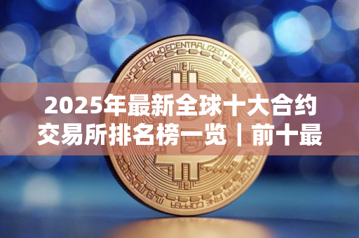 2025年最新全球十大合约交易所排名榜一览｜前十最强交易所排行